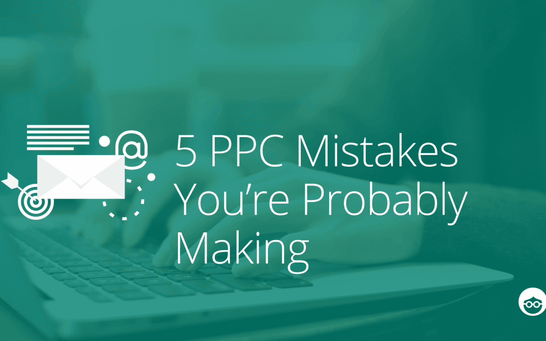 5 PPC mistakes you’re probably making in your campaigns