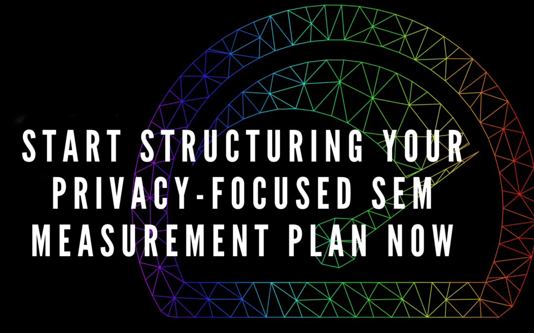 Start structuring your privacy-focused SEM measurement plan now